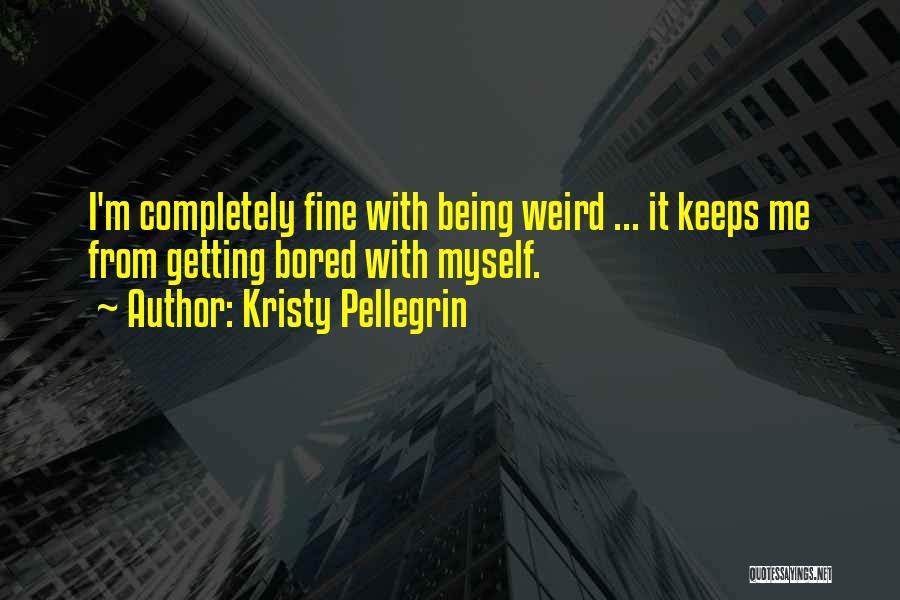 Kristy Pellegrin Quotes: I'm Completely Fine With Being Weird ... It Keeps Me From Getting Bored With Myself.