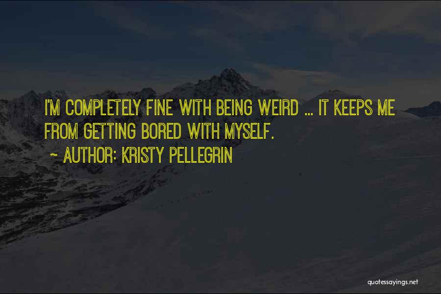 Kristy Pellegrin Quotes: I'm Completely Fine With Being Weird ... It Keeps Me From Getting Bored With Myself.