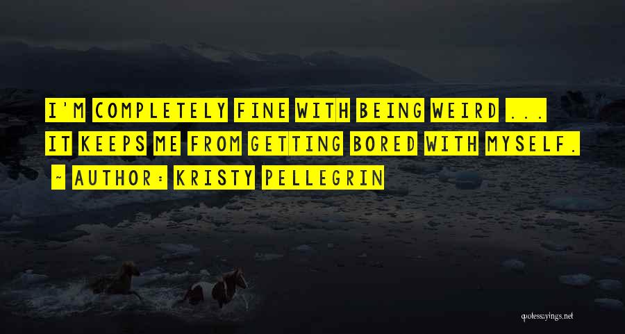 Kristy Pellegrin Quotes: I'm Completely Fine With Being Weird ... It Keeps Me From Getting Bored With Myself.