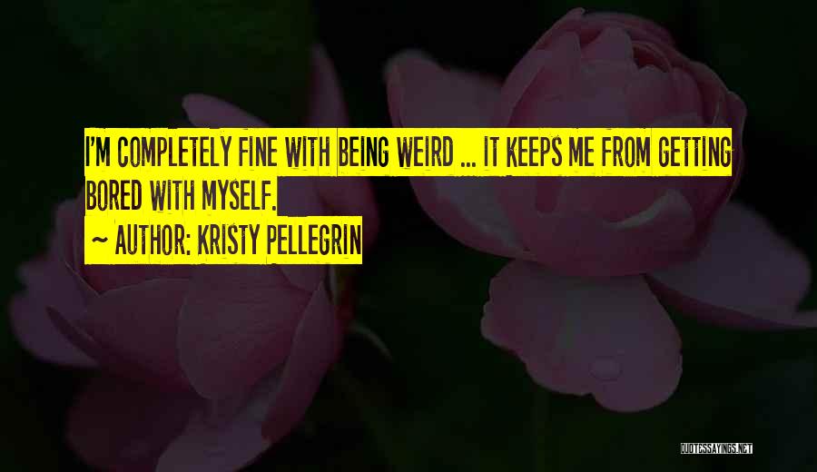 Kristy Pellegrin Quotes: I'm Completely Fine With Being Weird ... It Keeps Me From Getting Bored With Myself.