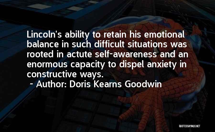 Doris Kearns Goodwin Quotes: Lincoln's Ability To Retain His Emotional Balance In Such Difficult Situations Was Rooted In Actute Self-awareness And An Enormous Capacity