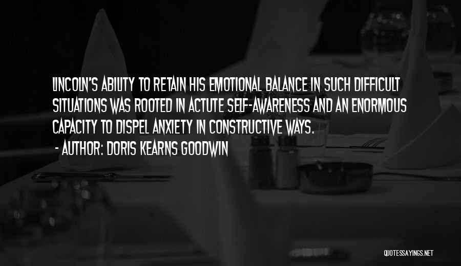 Doris Kearns Goodwin Quotes: Lincoln's Ability To Retain His Emotional Balance In Such Difficult Situations Was Rooted In Actute Self-awareness And An Enormous Capacity