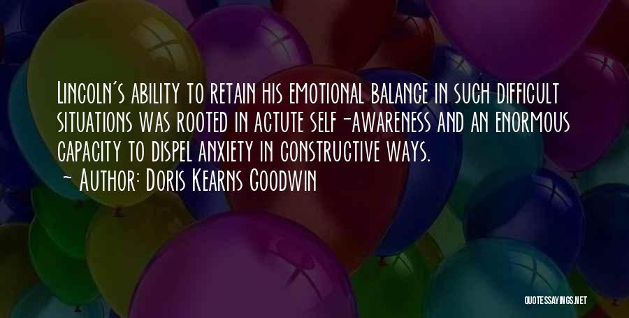 Doris Kearns Goodwin Quotes: Lincoln's Ability To Retain His Emotional Balance In Such Difficult Situations Was Rooted In Actute Self-awareness And An Enormous Capacity