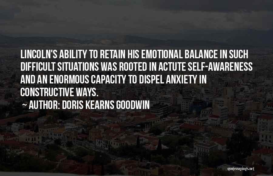 Doris Kearns Goodwin Quotes: Lincoln's Ability To Retain His Emotional Balance In Such Difficult Situations Was Rooted In Actute Self-awareness And An Enormous Capacity