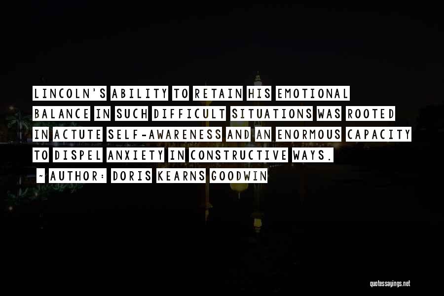 Doris Kearns Goodwin Quotes: Lincoln's Ability To Retain His Emotional Balance In Such Difficult Situations Was Rooted In Actute Self-awareness And An Enormous Capacity