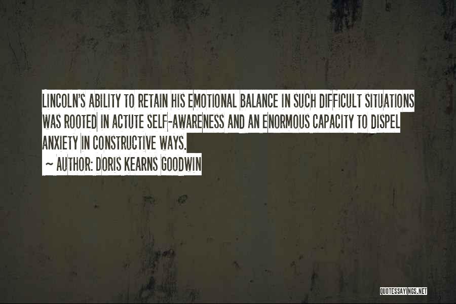 Doris Kearns Goodwin Quotes: Lincoln's Ability To Retain His Emotional Balance In Such Difficult Situations Was Rooted In Actute Self-awareness And An Enormous Capacity