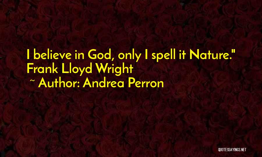 Andrea Perron Quotes: I Believe In God, Only I Spell It Nature. Frank Lloyd Wright