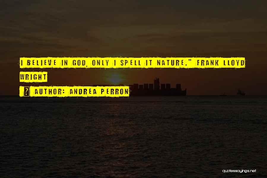 Andrea Perron Quotes: I Believe In God, Only I Spell It Nature. Frank Lloyd Wright