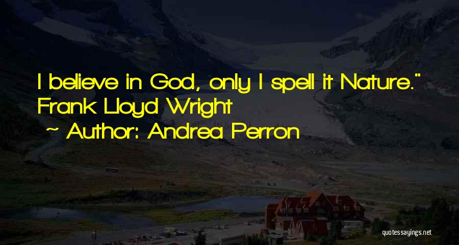 Andrea Perron Quotes: I Believe In God, Only I Spell It Nature. Frank Lloyd Wright