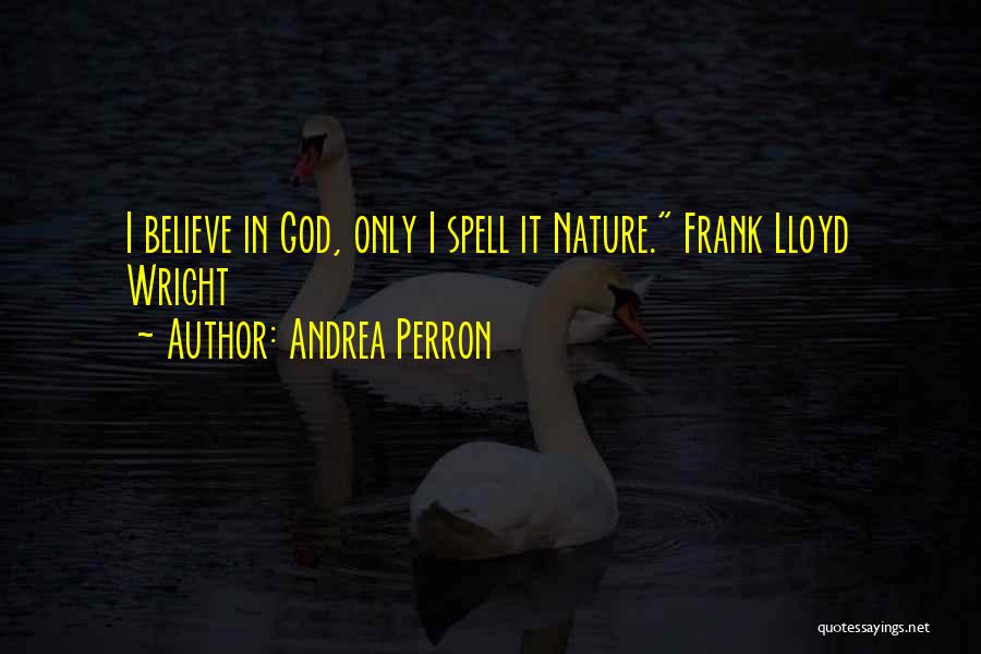 Andrea Perron Quotes: I Believe In God, Only I Spell It Nature. Frank Lloyd Wright