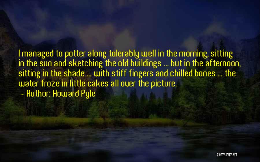 Howard Pyle Quotes: I Managed To Potter Along Tolerably Well In The Morning, Sitting In The Sun And Sketching The Old Buildings ...