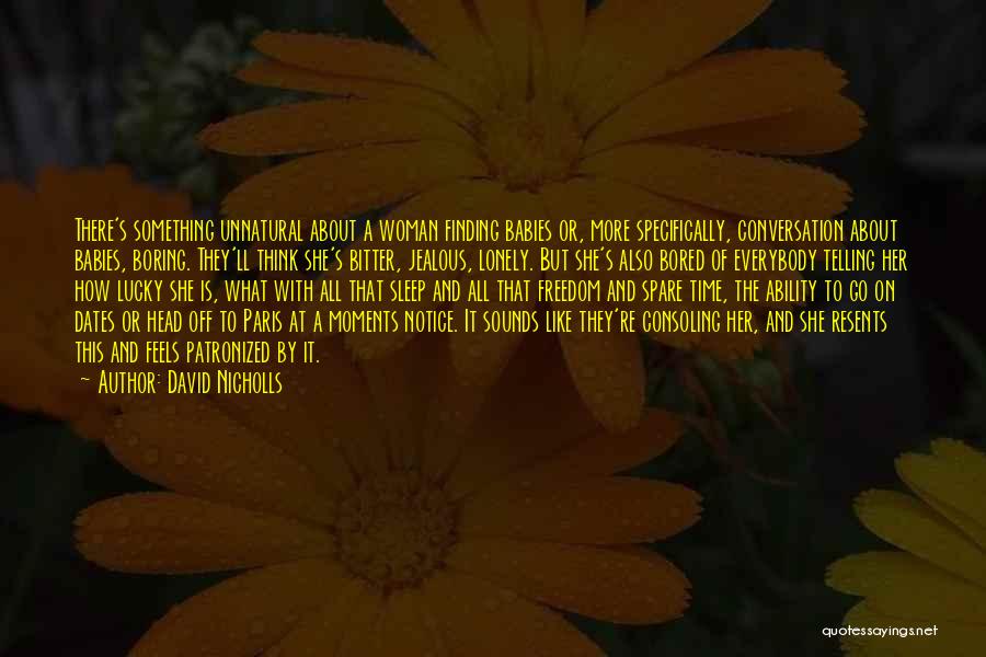David Nicholls Quotes: There's Something Unnatural About A Woman Finding Babies Or, More Specifically, Conversation About Babies, Boring. They'll Think She's Bitter, Jealous,