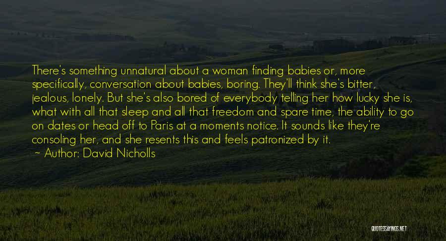 David Nicholls Quotes: There's Something Unnatural About A Woman Finding Babies Or, More Specifically, Conversation About Babies, Boring. They'll Think She's Bitter, Jealous,