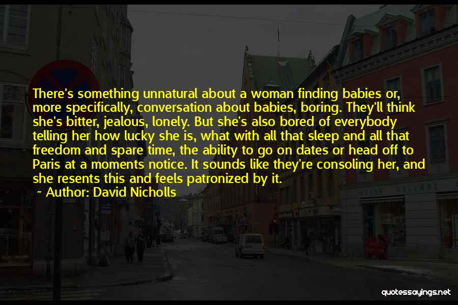 David Nicholls Quotes: There's Something Unnatural About A Woman Finding Babies Or, More Specifically, Conversation About Babies, Boring. They'll Think She's Bitter, Jealous,