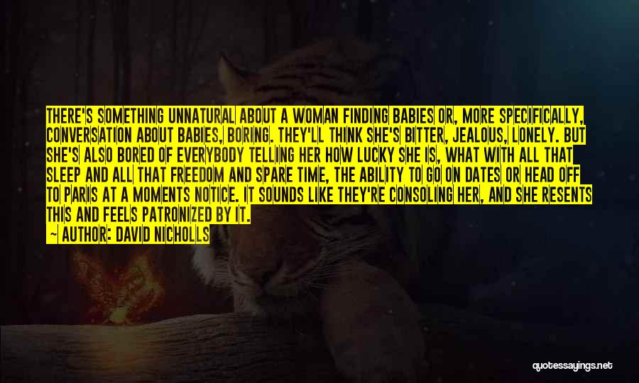 David Nicholls Quotes: There's Something Unnatural About A Woman Finding Babies Or, More Specifically, Conversation About Babies, Boring. They'll Think She's Bitter, Jealous,