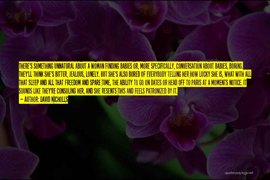 David Nicholls Quotes: There's Something Unnatural About A Woman Finding Babies Or, More Specifically, Conversation About Babies, Boring. They'll Think She's Bitter, Jealous,