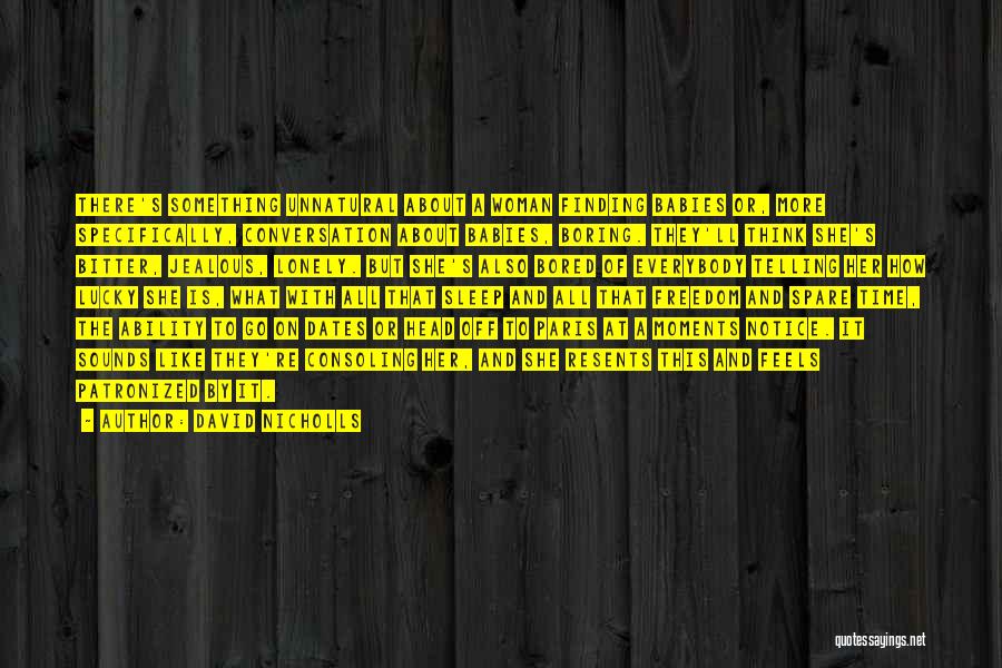 David Nicholls Quotes: There's Something Unnatural About A Woman Finding Babies Or, More Specifically, Conversation About Babies, Boring. They'll Think She's Bitter, Jealous,