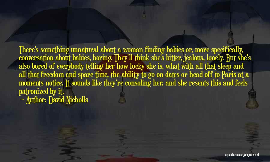 David Nicholls Quotes: There's Something Unnatural About A Woman Finding Babies Or, More Specifically, Conversation About Babies, Boring. They'll Think She's Bitter, Jealous,