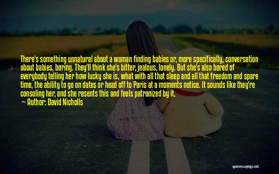 David Nicholls Quotes: There's Something Unnatural About A Woman Finding Babies Or, More Specifically, Conversation About Babies, Boring. They'll Think She's Bitter, Jealous,