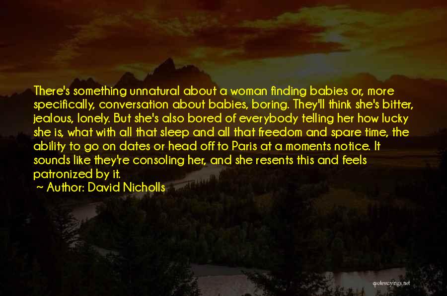 David Nicholls Quotes: There's Something Unnatural About A Woman Finding Babies Or, More Specifically, Conversation About Babies, Boring. They'll Think She's Bitter, Jealous,