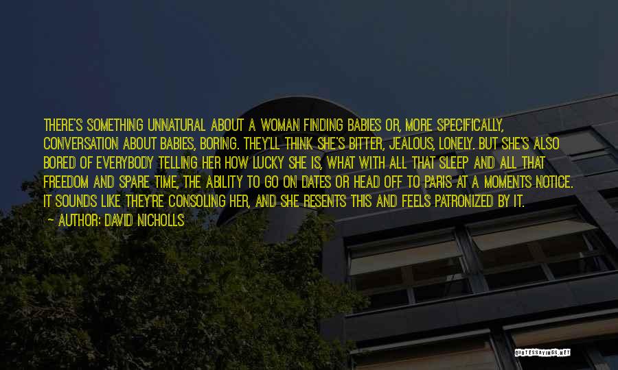 David Nicholls Quotes: There's Something Unnatural About A Woman Finding Babies Or, More Specifically, Conversation About Babies, Boring. They'll Think She's Bitter, Jealous,