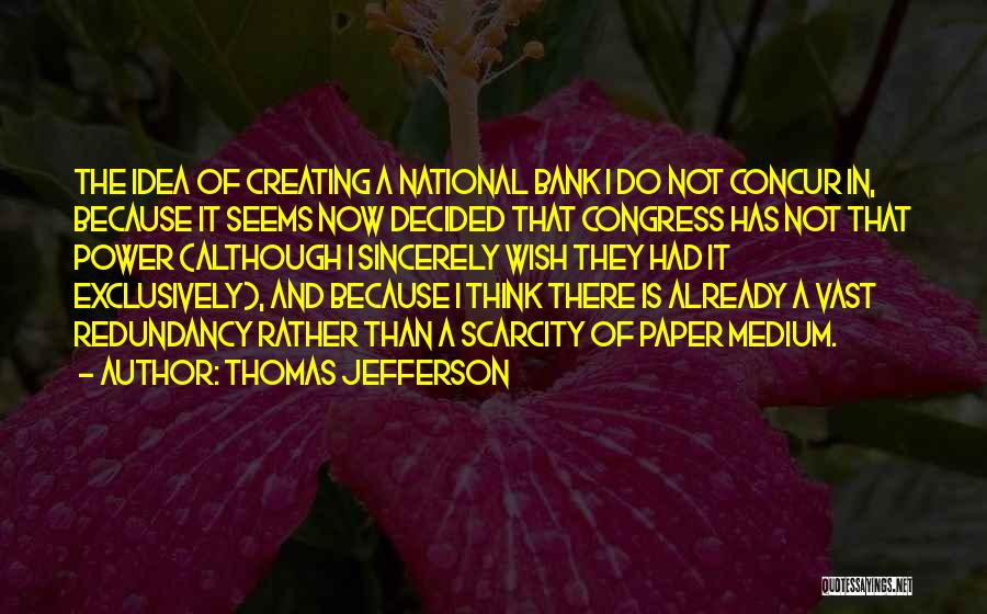 Thomas Jefferson Quotes: The Idea Of Creating A National Bank I Do Not Concur In, Because It Seems Now Decided That Congress Has