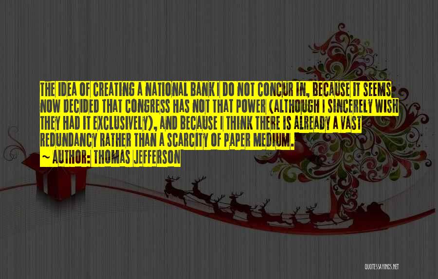 Thomas Jefferson Quotes: The Idea Of Creating A National Bank I Do Not Concur In, Because It Seems Now Decided That Congress Has