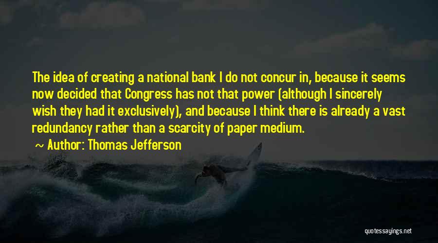 Thomas Jefferson Quotes: The Idea Of Creating A National Bank I Do Not Concur In, Because It Seems Now Decided That Congress Has