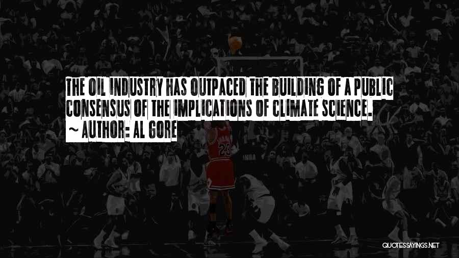 Al Gore Quotes: The Oil Industry Has Outpaced The Building Of A Public Consensus Of The Implications Of Climate Science.