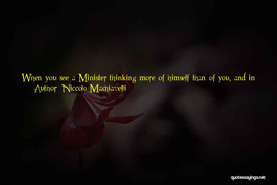 Niccolo Machiavelli Quotes: When You See A Minister Thinking More Of Himself Than Of You, And In All His Actions Seeking His Own