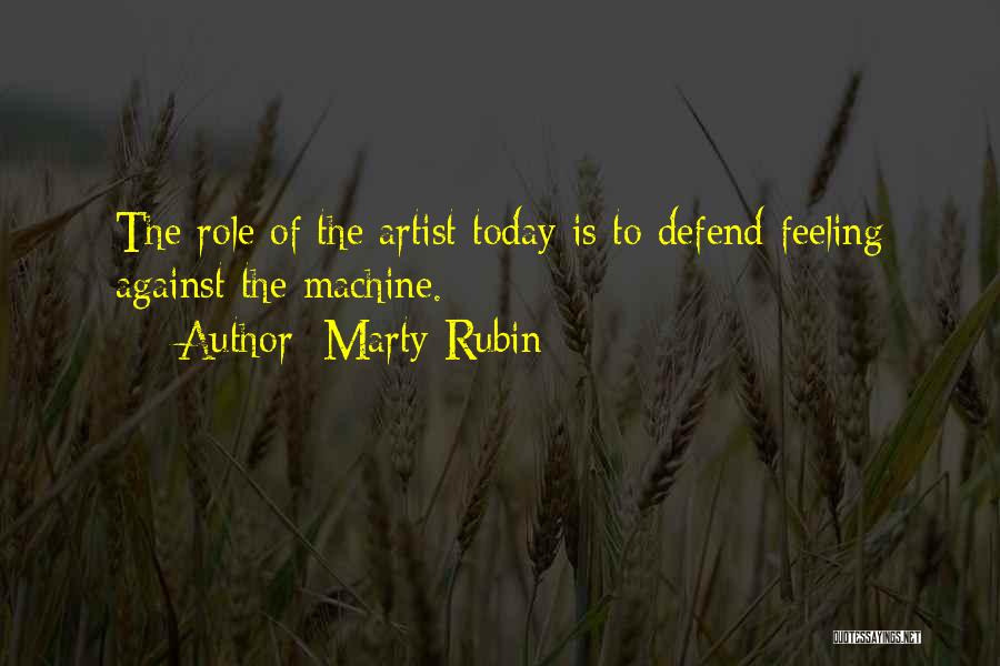 Marty Rubin Quotes: The Role Of The Artist Today Is To Defend Feeling Against The Machine.