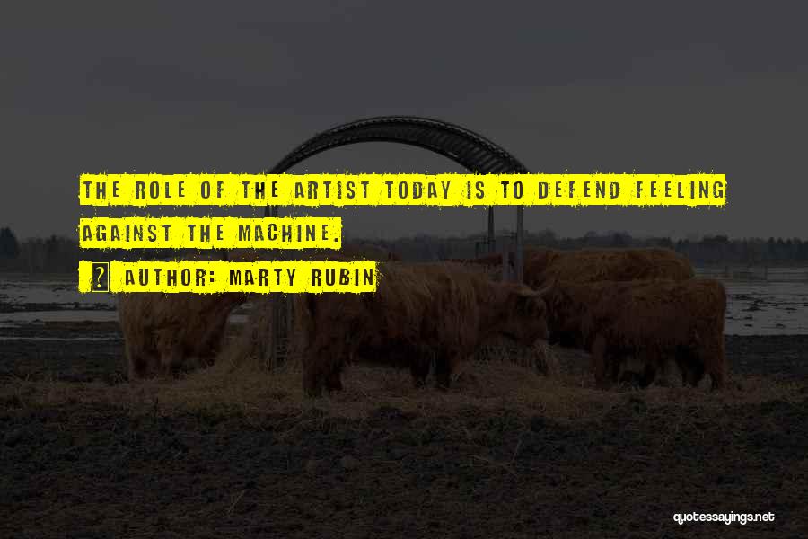 Marty Rubin Quotes: The Role Of The Artist Today Is To Defend Feeling Against The Machine.