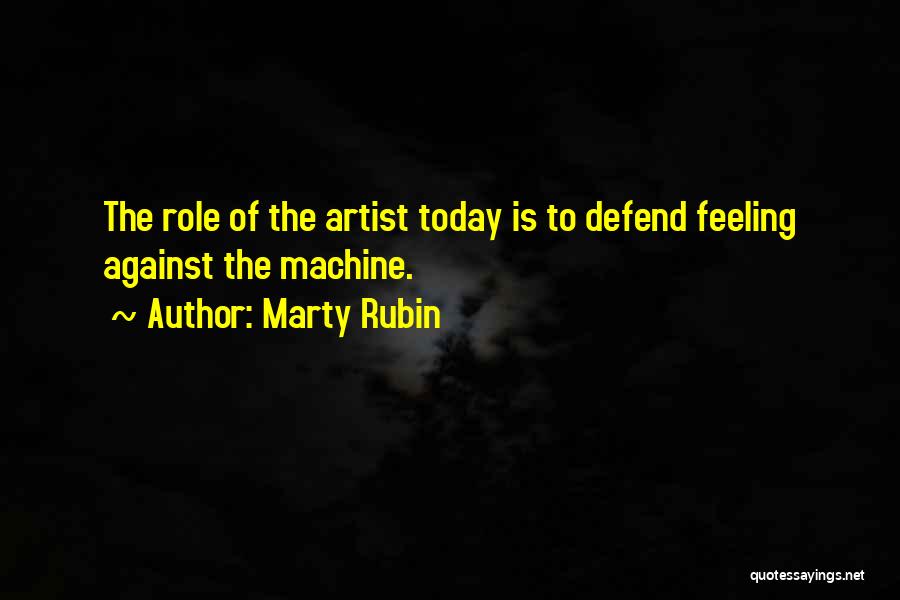 Marty Rubin Quotes: The Role Of The Artist Today Is To Defend Feeling Against The Machine.