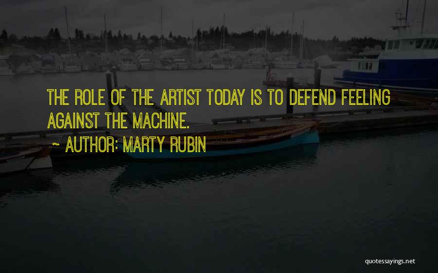 Marty Rubin Quotes: The Role Of The Artist Today Is To Defend Feeling Against The Machine.