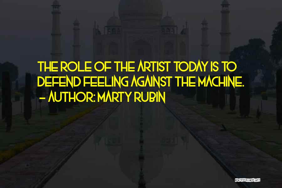 Marty Rubin Quotes: The Role Of The Artist Today Is To Defend Feeling Against The Machine.
