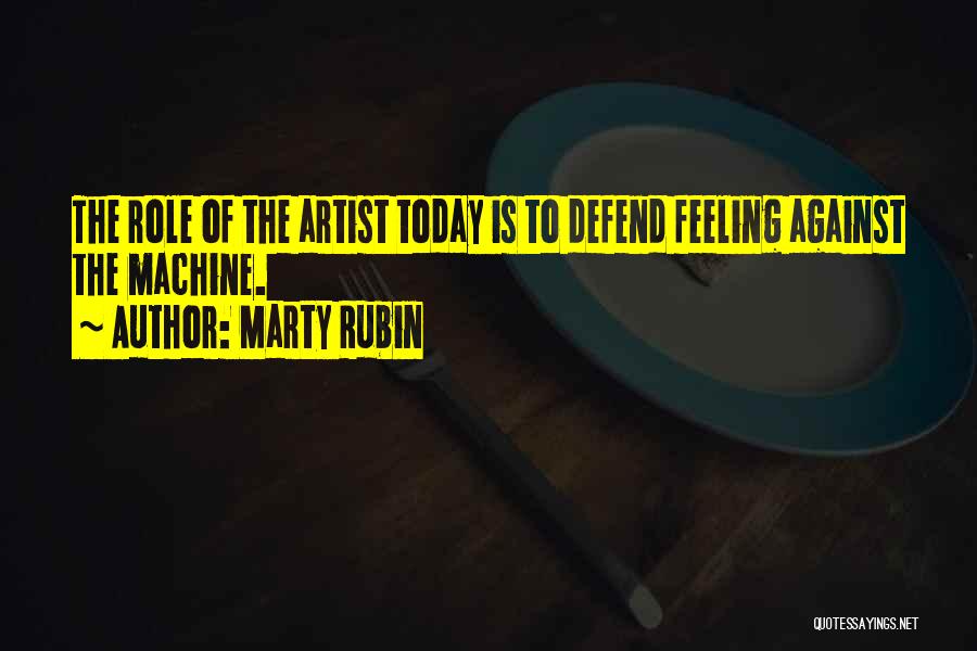 Marty Rubin Quotes: The Role Of The Artist Today Is To Defend Feeling Against The Machine.