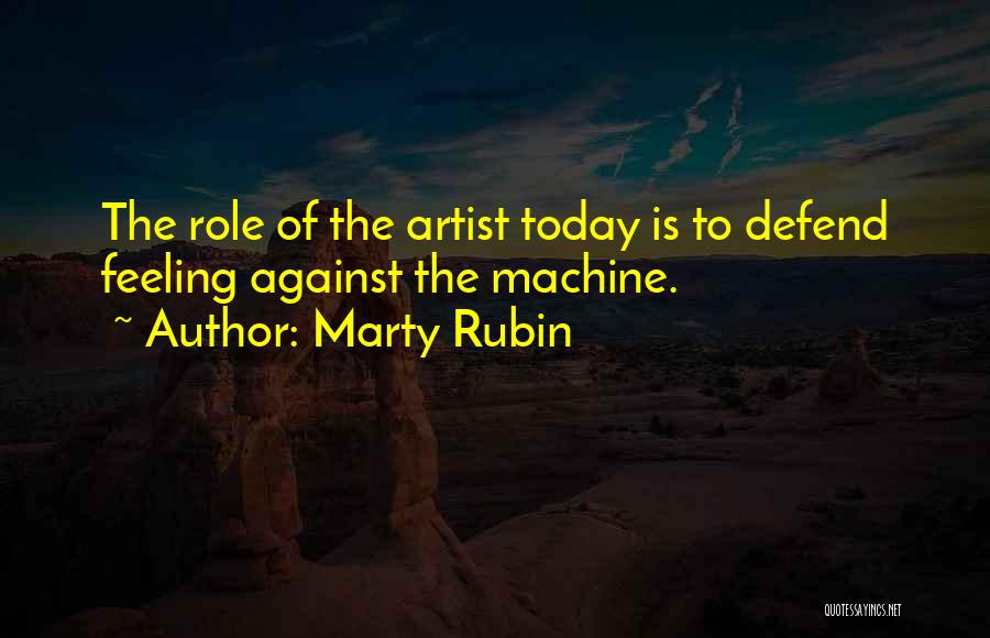 Marty Rubin Quotes: The Role Of The Artist Today Is To Defend Feeling Against The Machine.
