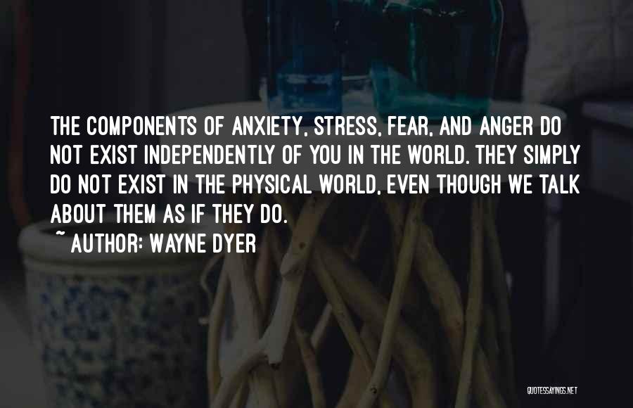 Wayne Dyer Quotes: The Components Of Anxiety, Stress, Fear, And Anger Do Not Exist Independently Of You In The World. They Simply Do