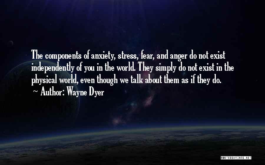 Wayne Dyer Quotes: The Components Of Anxiety, Stress, Fear, And Anger Do Not Exist Independently Of You In The World. They Simply Do