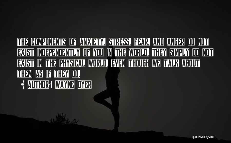 Wayne Dyer Quotes: The Components Of Anxiety, Stress, Fear, And Anger Do Not Exist Independently Of You In The World. They Simply Do