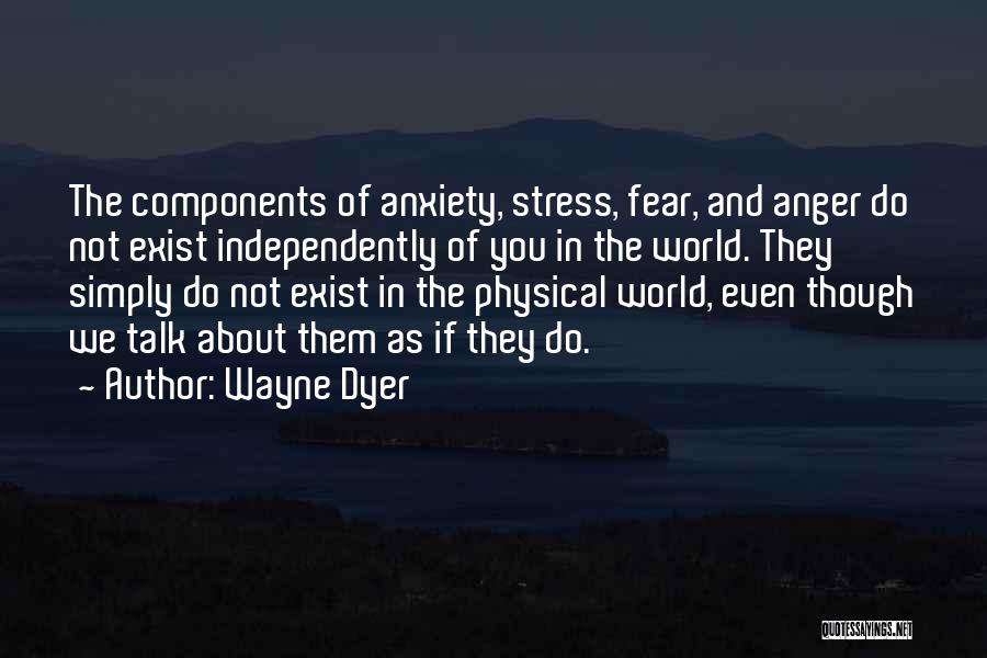 Wayne Dyer Quotes: The Components Of Anxiety, Stress, Fear, And Anger Do Not Exist Independently Of You In The World. They Simply Do