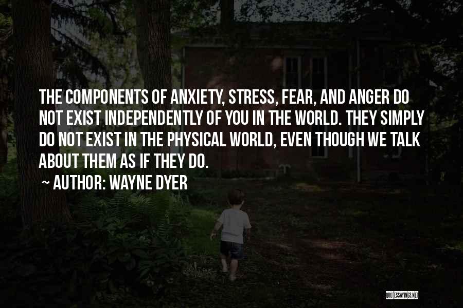 Wayne Dyer Quotes: The Components Of Anxiety, Stress, Fear, And Anger Do Not Exist Independently Of You In The World. They Simply Do