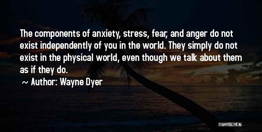 Wayne Dyer Quotes: The Components Of Anxiety, Stress, Fear, And Anger Do Not Exist Independently Of You In The World. They Simply Do