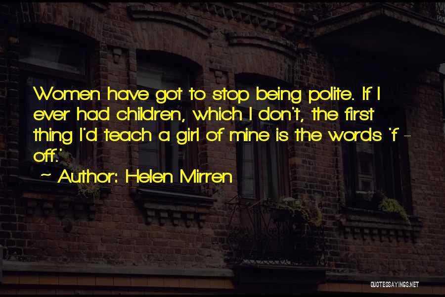 Helen Mirren Quotes: Women Have Got To Stop Being Polite. If I Ever Had Children, Which I Don't, The First Thing I'd Teach