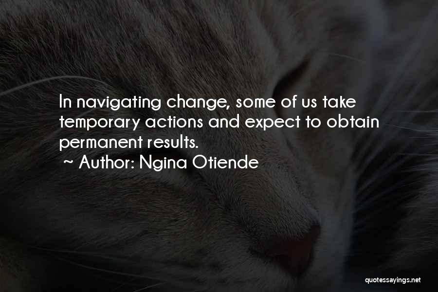 Ngina Otiende Quotes: In Navigating Change, Some Of Us Take Temporary Actions And Expect To Obtain Permanent Results.