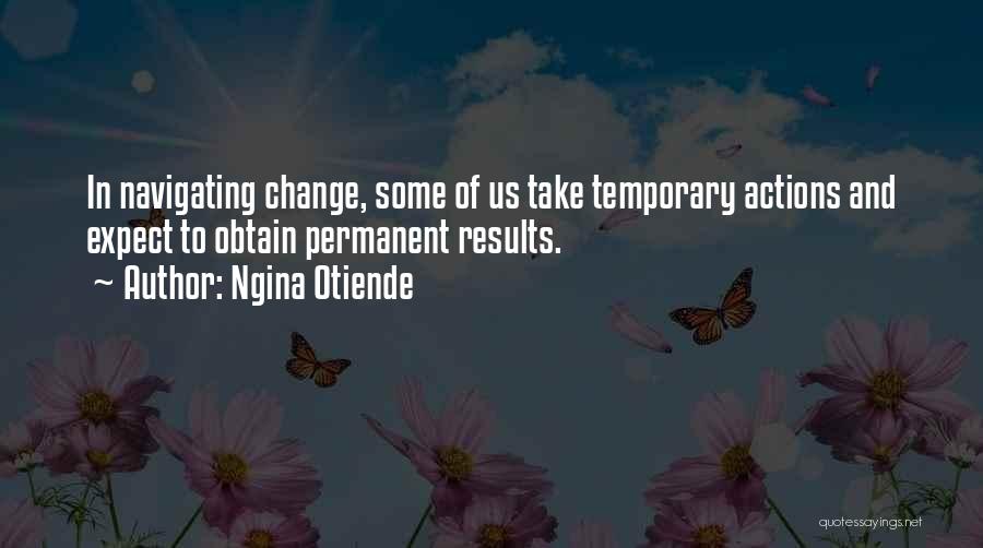 Ngina Otiende Quotes: In Navigating Change, Some Of Us Take Temporary Actions And Expect To Obtain Permanent Results.