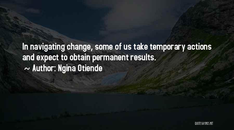 Ngina Otiende Quotes: In Navigating Change, Some Of Us Take Temporary Actions And Expect To Obtain Permanent Results.