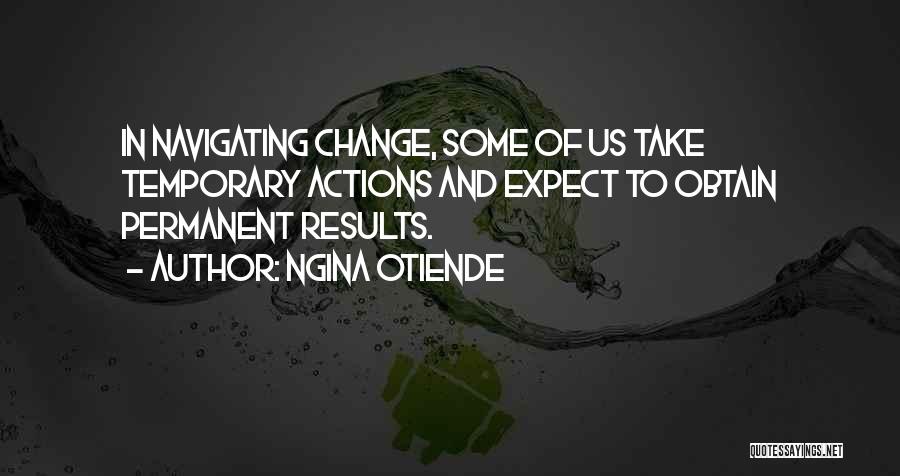 Ngina Otiende Quotes: In Navigating Change, Some Of Us Take Temporary Actions And Expect To Obtain Permanent Results.