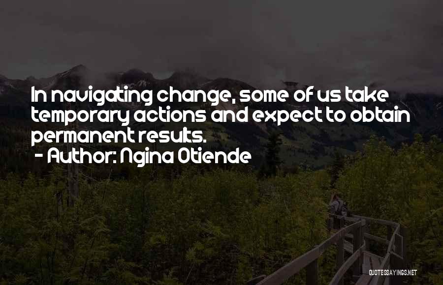 Ngina Otiende Quotes: In Navigating Change, Some Of Us Take Temporary Actions And Expect To Obtain Permanent Results.