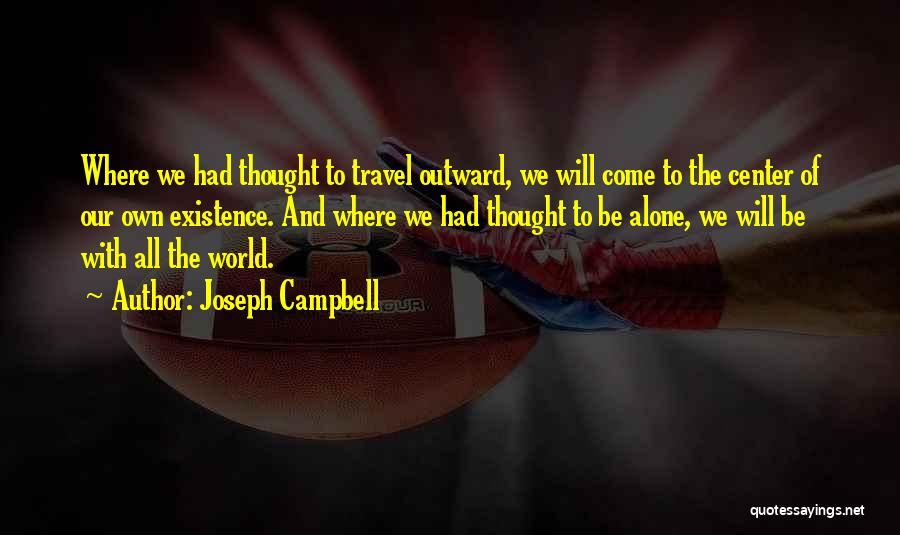Joseph Campbell Quotes: Where We Had Thought To Travel Outward, We Will Come To The Center Of Our Own Existence. And Where We